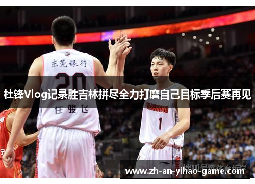 杜锋Vlog记录胜吉林拼尽全力打磨自己目标季后赛再见