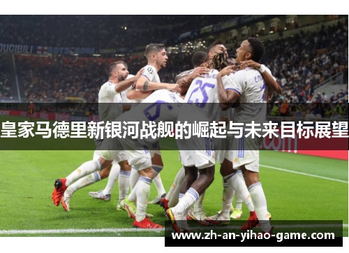 皇家马德里新银河战舰的崛起与未来目标展望