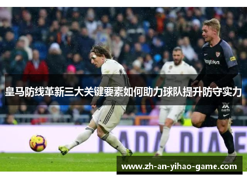 皇马防线革新三大关键要素如何助力球队提升防守实力 皇马防线革新三大关键要素如何助力球队提升防守实力
