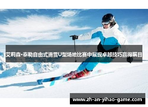 艾莉森·泰勒自由式滑雪U型场地比赛中展现卓越技巧赢得瞩目