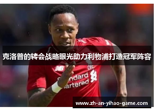 克洛普的转会战略眼光助力利物浦打造冠军阵容 克洛普的转会战略眼光助力利物浦打造冠军阵容