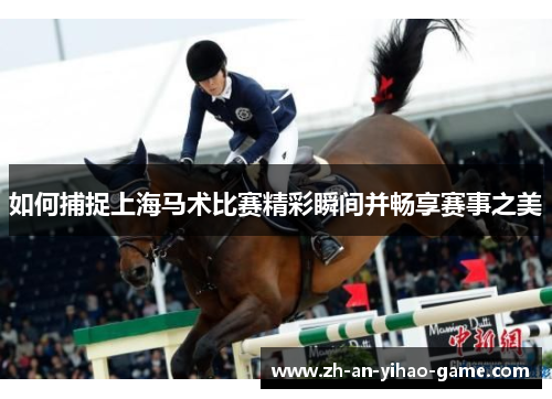 如何捕捉上海马术比赛精彩瞬间并畅享赛事之美 如何捕捉上海马术比赛精彩瞬间并畅享赛事之美