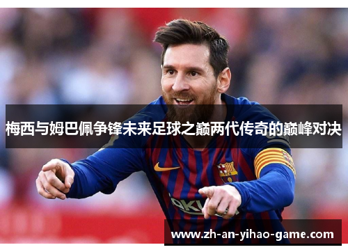 梅西与姆巴佩争锋未来足球之巅两代传奇的巅峰对决 梅西与姆巴佩争锋未来足球之巅两代传奇的巅峰对决