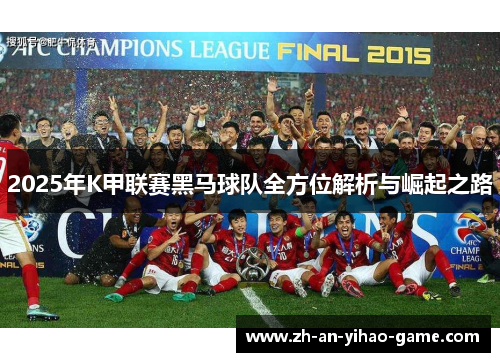 2025年K甲联赛黑马球队全方位解析与崛起之路