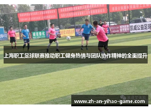 上海职工足球联赛推动职工健身热情与团队协作精神的全面提升 上海职工足球联赛推动职工健身热情与团队协作精神的全面提升