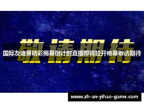 国际友谊赛精彩揭幕倒计时直播即将拉开帷幕敬请期待 国际友谊赛精彩揭幕倒计时直播即将拉开帷幕敬请期待