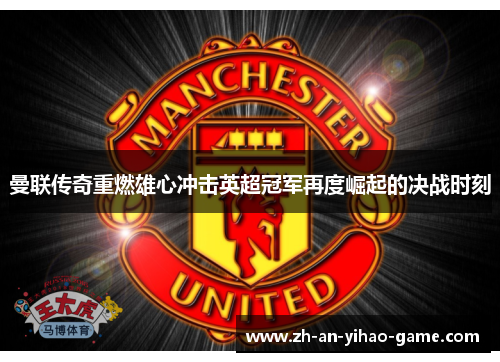 曼联传奇重燃雄心冲击英超冠军再度崛起的决战时刻 曼联传奇重燃雄心冲击英超冠军再度崛起的决战时刻