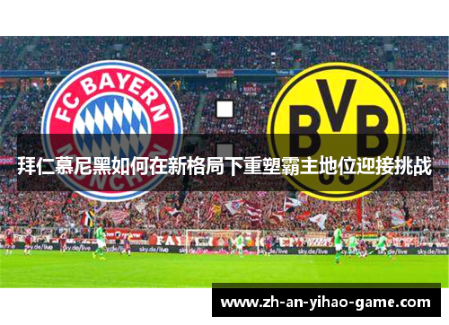 拜仁慕尼黑如何在新格局下重塑霸主地位迎接挑战