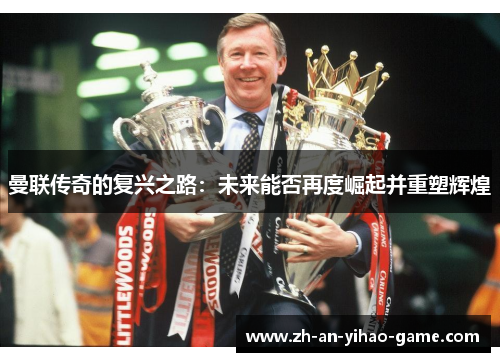 曼联传奇的复兴之路:未来能否再度崛起并重塑辉煌 曼联传奇的复兴之路:未来能否再度崛起并重塑辉煌