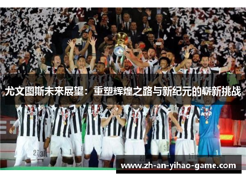 尤文图斯未来展望:重塑辉煌之路与新纪元的崭新挑战 尤文图斯未来展望:重塑辉煌之路与新纪元的崭新挑战