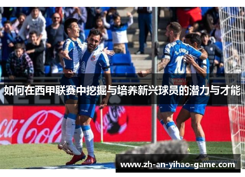 如何在西甲联赛中挖掘与培养新兴球员的潜力与才能 如何在西甲联赛中挖掘与培养新兴球员的潜力与才能