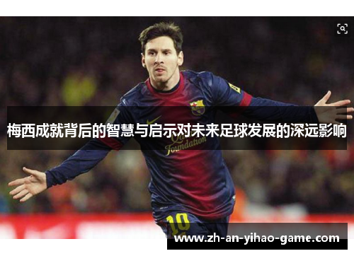 梅西成就背后的智慧与启示对未来足球发展的深远影响