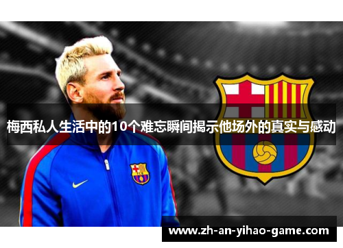梅西私人生活中的10个难忘瞬间揭示他场外的真实与感动 梅西私人生活中的10个难忘瞬间揭示他场外的真实与感动