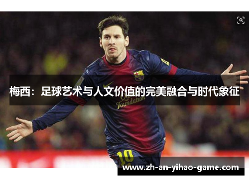 梅西:足球艺术与人文价值的完美融合与时代象征 梅西:足球艺术与人文价值的完美融合与时代象征