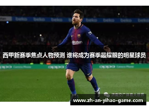 西甲新赛季焦点人物预测 谁将成为赛季最耀眼的明星球员 西甲新赛季焦点人物预测 谁将成为赛季最耀眼的明星球员