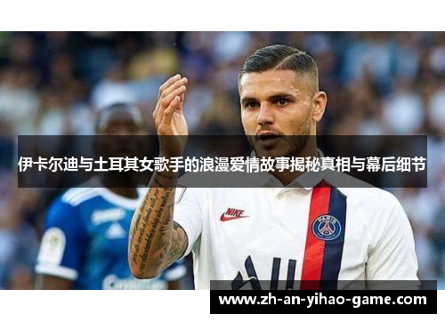 伊卡尔迪与土耳其女歌手的浪漫爱情故事揭秘真相与幕后细节 伊卡尔迪与土耳其女歌手的浪漫爱情故事揭秘真相与幕后细节