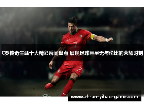 C罗传奇生涯十大精彩瞬间盘点 展现足球巨星无与伦比的荣耀时刻 C罗传奇生涯十大精彩瞬间盘点 展现足球巨星无与伦比的荣耀时刻