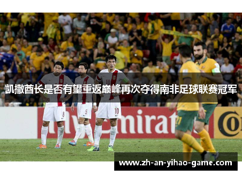 凯撒酋长是否有望重返巅峰再次夺得南非足球联赛冠军