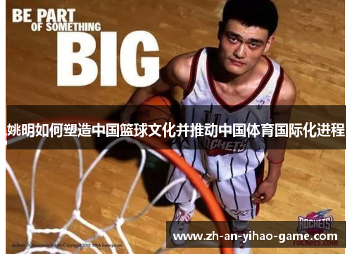 姚明如何塑造中国篮球文化并推动中国体育国际化进程