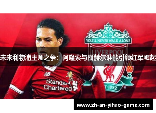 未来利物浦主帅之争:阿隆索与图赫尔谁能引领红军崛起 未来利物浦主帅之争:阿隆索与图赫尔谁能引领红军崛起
