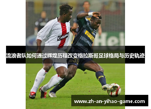 流浪者队如何通过辉煌历程改变格拉斯哥足球格局与历史轨迹