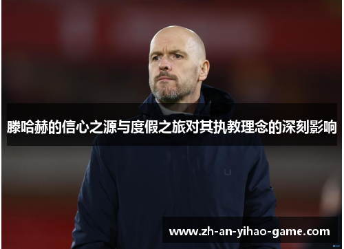 滕哈赫的信心之源与度假之旅对其执教理念的深刻影响 滕哈赫的信心之源与度假之旅对其执教理念的深刻影响