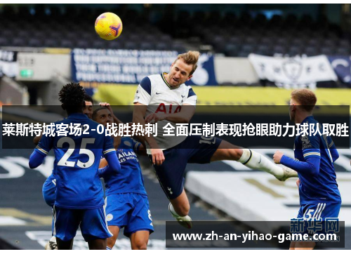 莱斯特城客场2-0战胜热刺 全面压制表现抢眼助力球队取胜