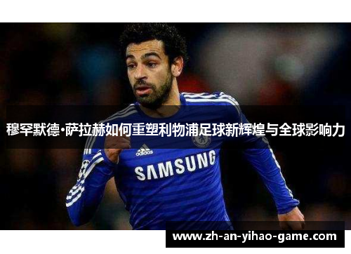 穆罕默德·萨拉赫如何重塑利物浦足球新辉煌与全球影响力 穆罕默德·萨拉赫如何重塑利物浦足球新辉煌与全球影响力