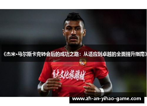 《杰米·马尔斯卡克转会后的成功之路:从适应到卓越的全面提升指南》 《杰米·马尔斯卡克转会后的成功之路:从适应到卓越的全面提升指南》