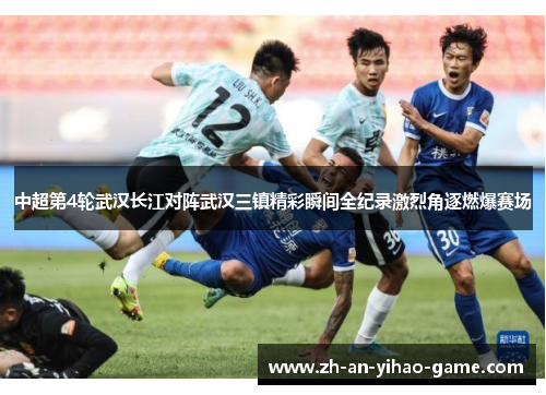 中超第4轮武汉长江对阵武汉三镇精彩瞬间全纪录激烈角逐燃爆赛场