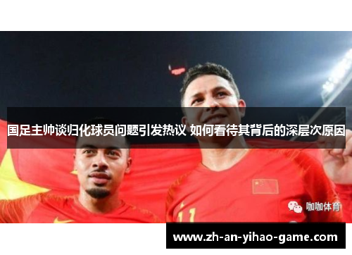 国足主帅谈归化球员问题引发热议 如何看待其背后的深层次原因 国足主帅谈归化球员问题引发热议 如何看待其背后的深层次原因