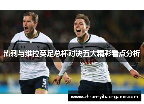 热刺与维拉英足总杯对决五大精彩看点分析 热刺与维拉英足总杯对决五大精彩看点分析