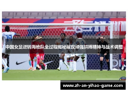 中国女足逆转海地队全过程揭秘展现顽强拼搏精神与战术调整 中国女足逆转海地队全过程揭秘展现顽强拼搏精神与战术调整