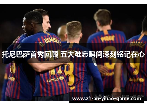 托尼巴萨首秀回顾 五大难忘瞬间深刻铭记在心 托尼巴萨首秀回顾 五大难忘瞬间深刻铭记在心