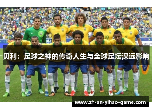 贝利:足球之神的传奇人生与全球足坛深远影响 贝利:足球之神的传奇人生与全球足坛深远影响