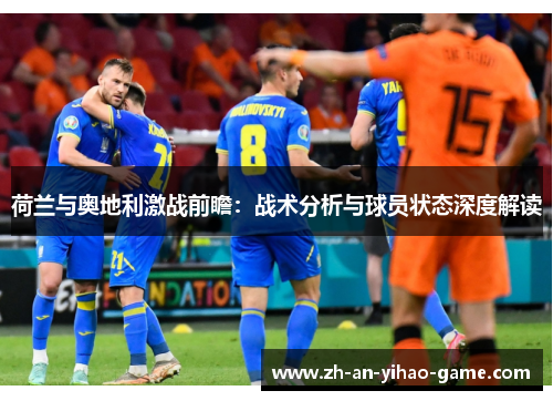 荷兰与奥地利激战前瞻:战术分析与球员状态深度解读 荷兰与奥地利激战前瞻:战术分析与球员状态深度解读