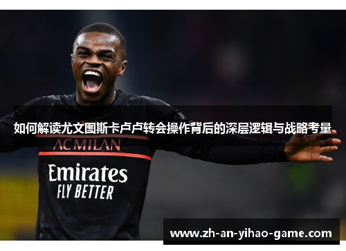 如何解读尤文图斯卡卢卢转会操作背后的深层逻辑与战略考量 如何解读尤文图斯卡卢卢转会操作背后的深层逻辑与战略考量