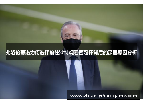 弗洛伦蒂诺为何选择前往沙特观看西超杯背后的深层原因分析 弗洛伦蒂诺为何选择前往沙特观看西超杯背后的深层原因分析