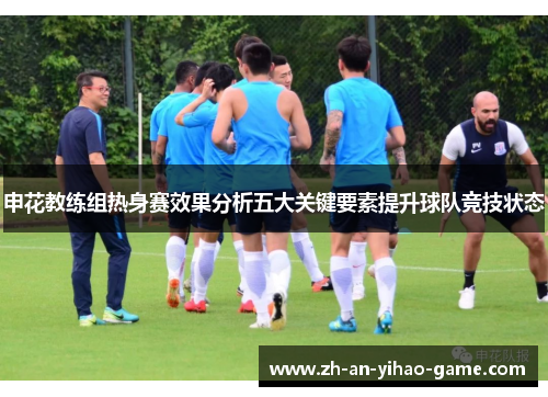 申花教练组热身赛效果分析五大关键要素提升球队竞技状态