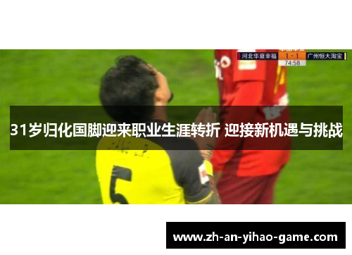 31岁归化国脚迎来职业生涯转折 迎接新机遇与挑战
