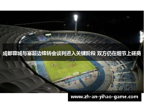 成都蓉城与塞超边锋转会谈判进入关键阶段 双方仍在细节上磋商
