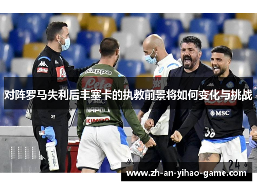 对阵罗马失利后丰塞卡的执教前景将如何变化与挑战 对阵罗马失利后丰塞卡的执教前景将如何变化与挑战