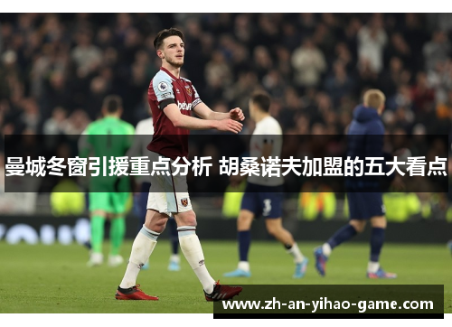 曼城冬窗引援重点分析 胡桑诺夫加盟的五大看点 曼城冬窗引援重点分析 胡桑诺夫加盟的五大看点
