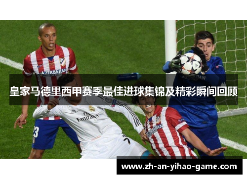 皇家马德里西甲赛季最佳进球集锦及精彩瞬间回顾 皇家马德里西甲赛季最佳进球集锦及精彩瞬间回顾