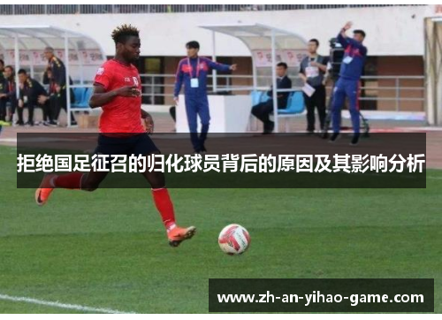 拒绝国足征召的归化球员背后的原因及其影响分析