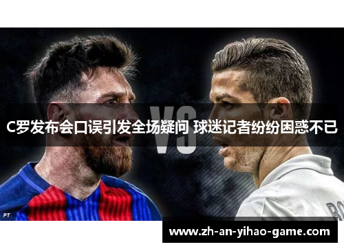 C罗发布会口误引发全场疑问 球迷记者纷纷困惑不已