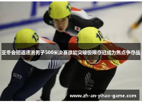 亚冬会短道速滑男子500米决赛谁能突破极限夺冠成为焦点争夺战