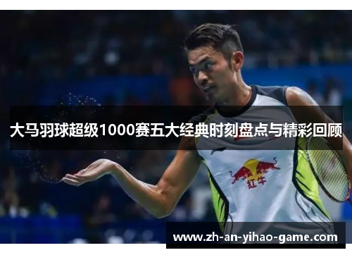 大马羽球超级1000赛五大经典时刻盘点与精彩回顾 大马羽球超级1000赛五大经典时刻盘点与精彩回顾