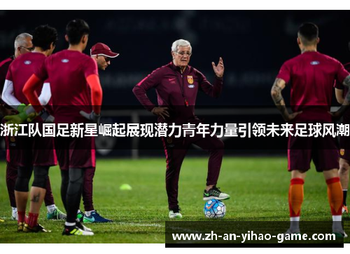 浙江队国足新星崛起展现潜力青年力量引领未来足球风潮 浙江队国足新星崛起展现潜力青年力量引领未来足球风潮