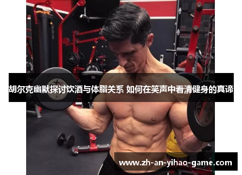 胡尔克幽默探讨饮酒与体脂关系 如何在笑声中看清健身的真谛